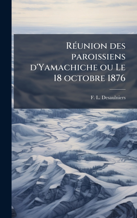 Libro RÃ(c)union des paroissiens d'Yamachiche ou Le 18 octobre 1876 F. L. Desaulniers