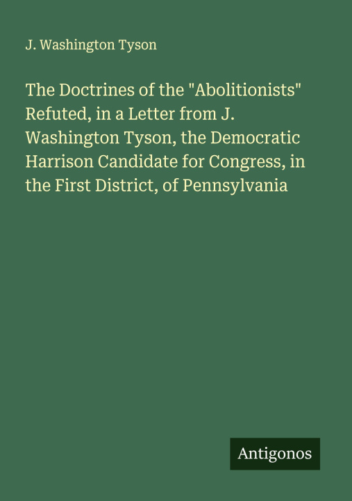 Kniha The Doctrines of the "Abolitionists" Refuted, in a Letter from J. Washington Tyson, the Democratic Harrison Candidate for Congress, in the First Distr 