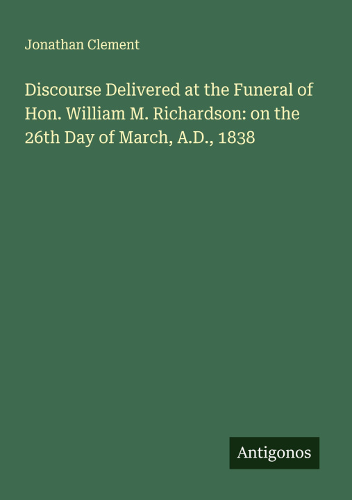 Kniha Discourse Delivered at the Funeral of Hon. William M. Richardson: on the 26th Day of March, A.D., 1838 