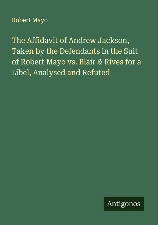 Kniha The Affidavit of Andrew Jackson, Taken by the Defendants in the Suit of Robert Mayo vs. Blair & Rives for a Libel, Analysed and Refuted 