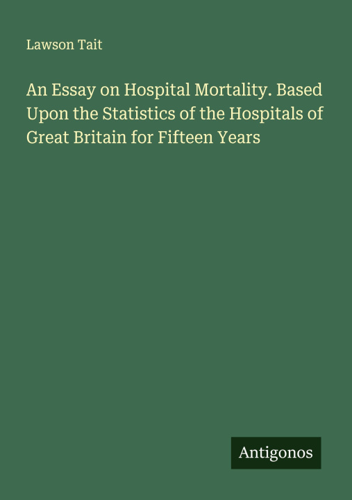 Kniha An Essay on Hospital Mortality. Based Upon the Statistics of the Hospitals of Great Britain for Fifteen Years 