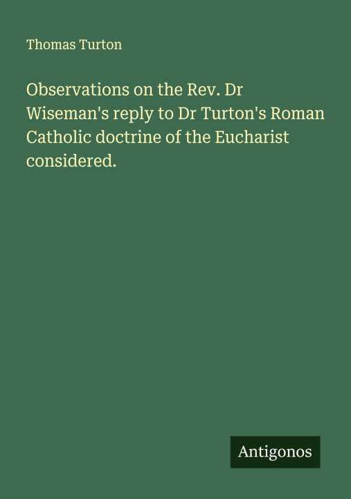 Kniha Observations on the Rev. Dr Wiseman's reply to Dr Turton's Roman Catholic doctrine of the Eucharist considered. 