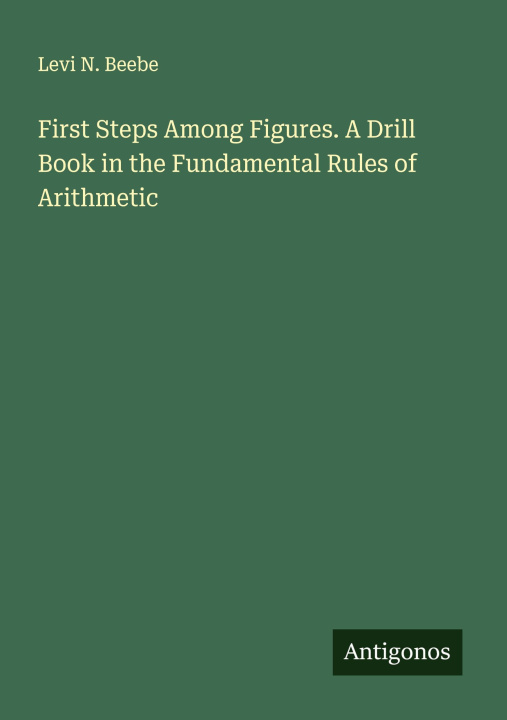 Kniha First Steps Among Figures. A Drill Book in the Fundamental Rules of Arithmetic 