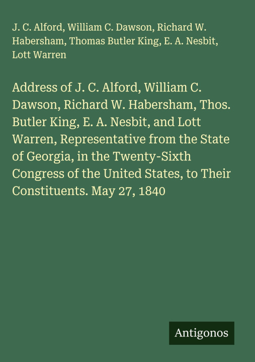 Kniha Address of J. C. Alford, William C. Dawson, Richard W. Habersham, Thos. Butler King, E. A. Nesbit, and Lott Warren, Representative from the State of G William C. Dawson