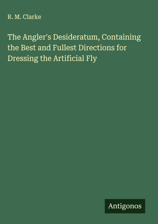 Libro The Angler's Desideratum, Containing the Best and Fullest Directions for Dressing the Artificial Fly 