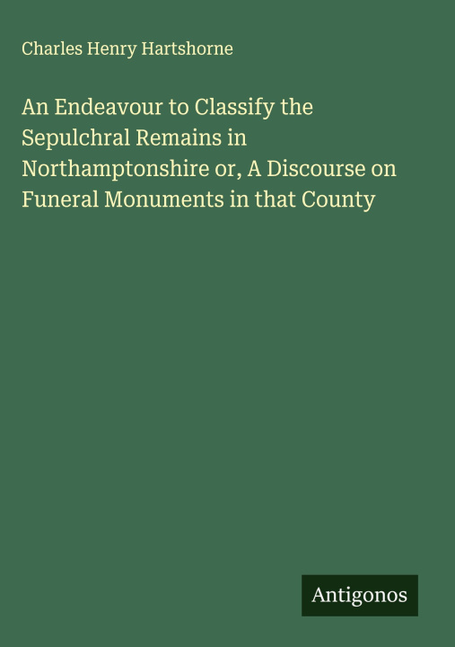 Libro An Endeavour to Classify the Sepulchral Remains in Northamptonshire or, A Discourse on Funeral Monuments in that County 