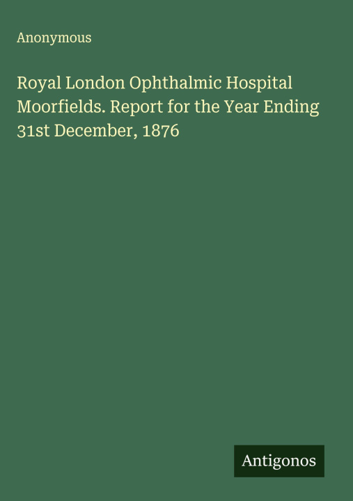 Kniha Royal London Ophthalmic Hospital Moorfields. Report for the Year Ending 31st December, 1876 