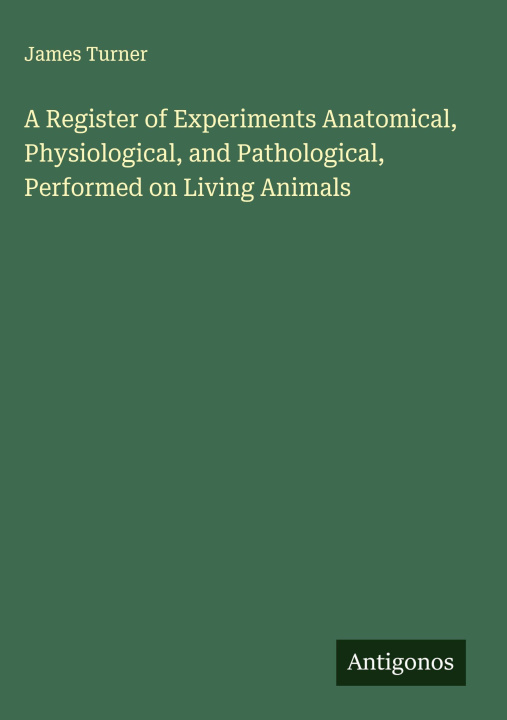 Libro A Register of Experiments Anatomical, Physiological, and Pathological, Performed on Living Animals 