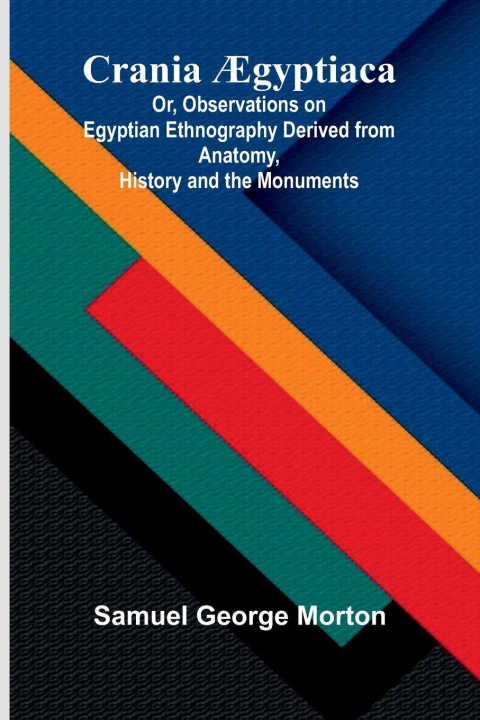 Kniha Crania gyptiaca; Or, Observations on Egyptian Ethnography Derived from Anatomy, History and the Monuments Samuel George Morton