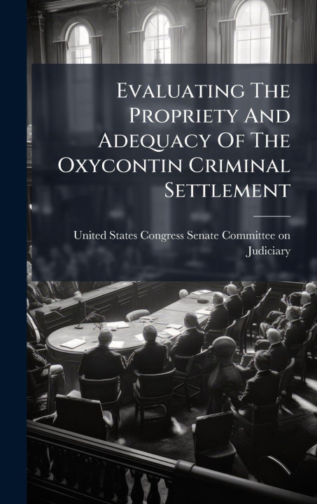 Kniha Evaluating The Propriety And Adequacy Of The Oxycontin Criminal Settlement United States Congress Senate Committ...