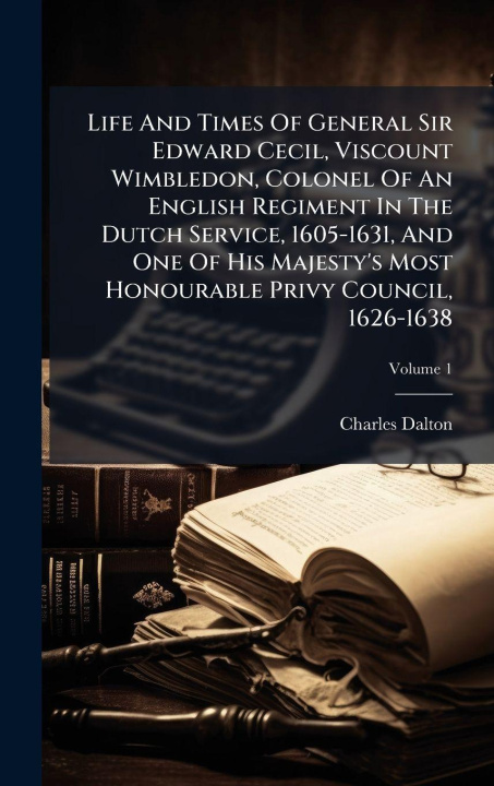 Kniha Life And Times Of General Sir Edward Cecil, Viscount Wimbledon, Colonel Of An English Regiment In The Dutch Service, 1605-1631, And One Of His Majesty Charles Dalton