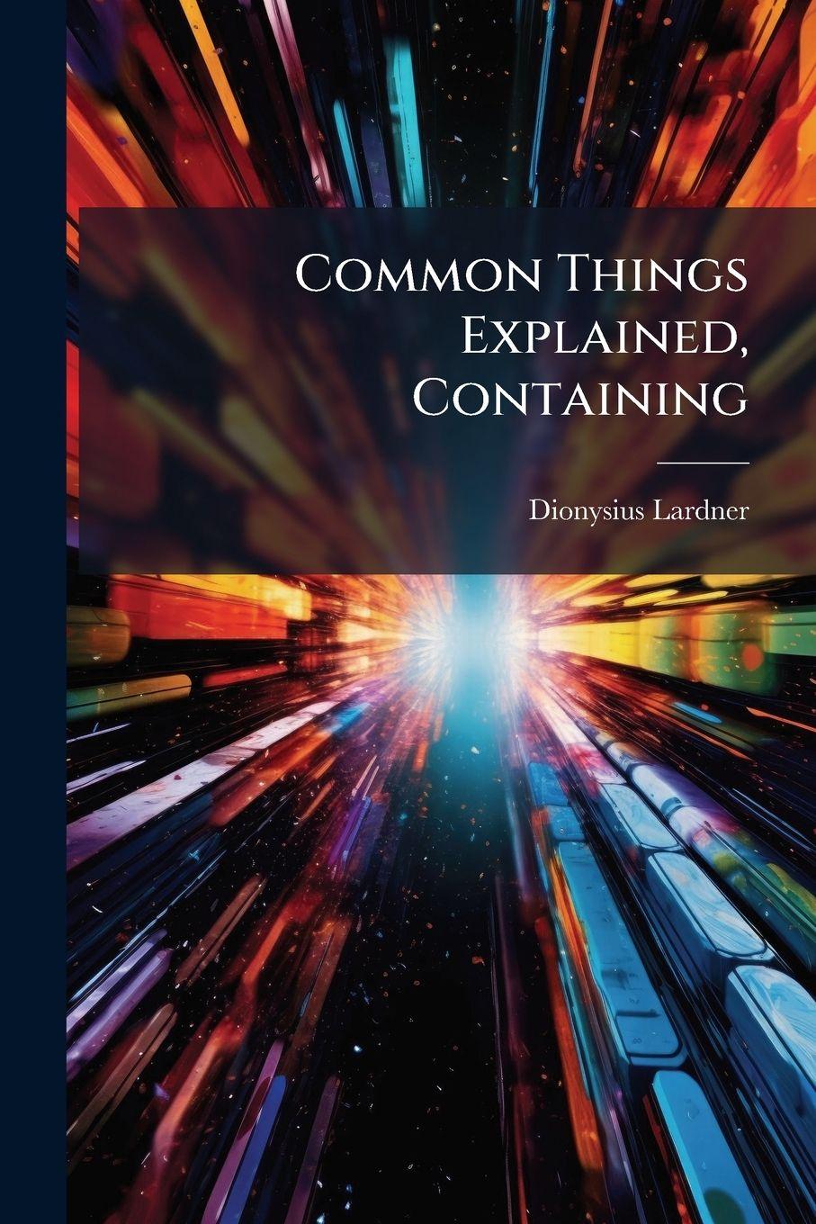 Knjiga Common Things Explained, Containing Dionysius Lardner