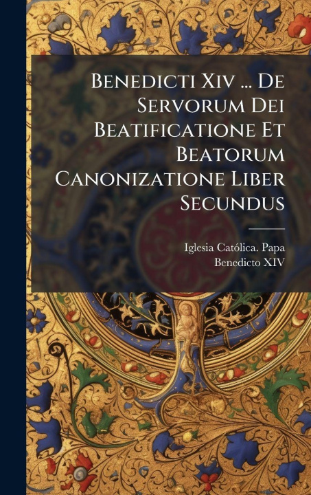 Knjiga Benedicti Xiv ... De Servorum Dei Beatificatione Et Beatorum Canonizatione Liber Secundus Iglesia CatÃ³lica. Papa (1740-1758: Be