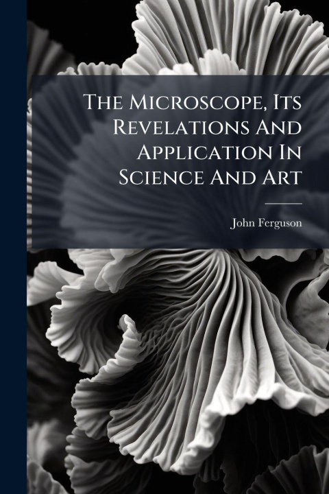 Knjiga The Microscope, Its Revelations And Application In Science And Art John Ferguson (minister.)
