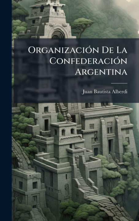 Kniha OrganizaciÃ3n De La ConfederaciÃ3n Argentina Juan Bautista Alberdi