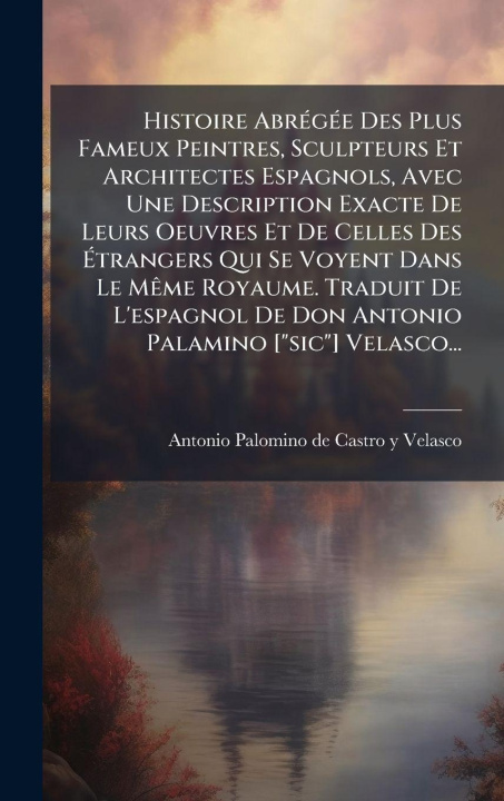 Kniha Histoire AbrÃ(c)gÃ(c)e Des Plus Fameux Peintres, Sculpteurs Et Architectes Espagnols, Avec Une Description Exacte De Leurs Oeuvres Et De Celles Des Ã& Antonio Palomino de Castro y Velasco