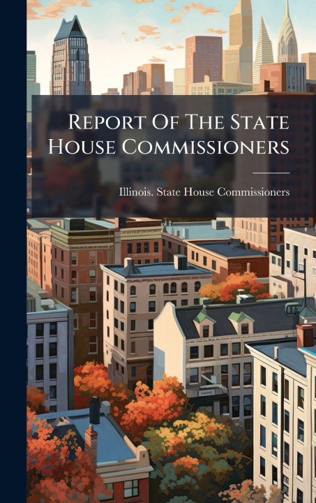Kniha Report Of The State House Commissioners Illinois. State House Commissioners