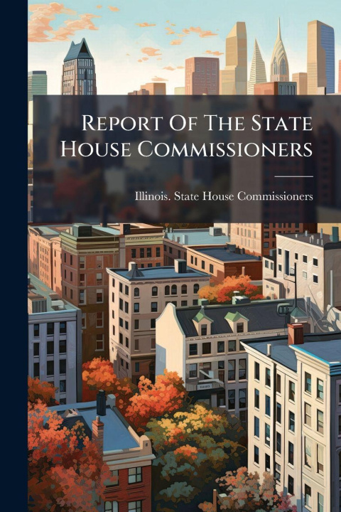 Knjiga Report Of The State House Commissioners Illinois. State House Commissioners
