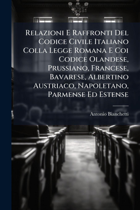 Kniha Relazioni E Raffronti Del Codice Civile Italiano Colla Legge Romana E Coi Codice Olandese, Prussiano, Francese, Bavarese, Albertino Austriaco, Napolet Antonio Bianchetti