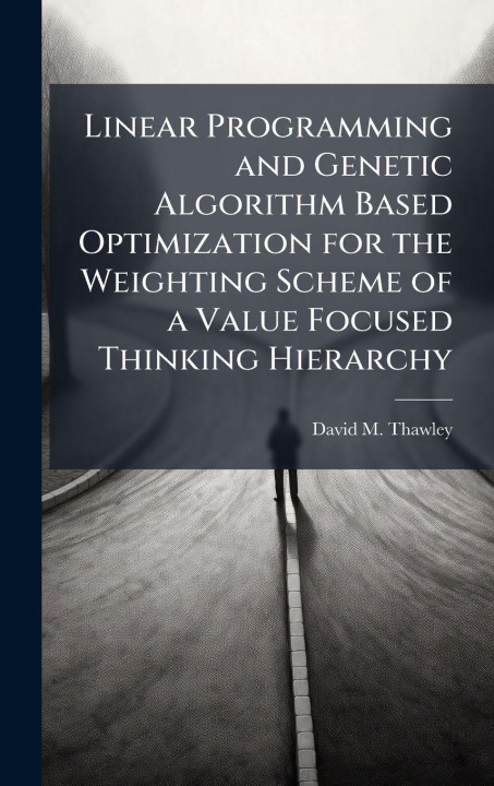 Book Linear Programming and Genetic Algorithm Based Optimization for the Weighting Scheme of a Value Focused Thinking Hierarchy David M. Thawley