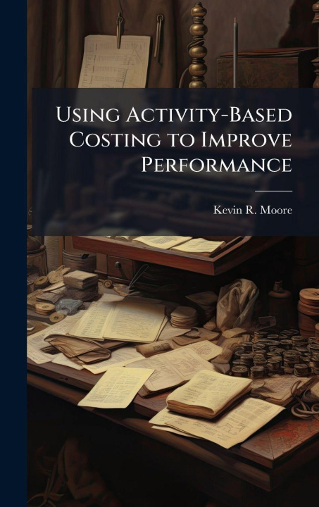 Kniha Using Activity-Based Costing to Improve Performance Kevin R. Moore