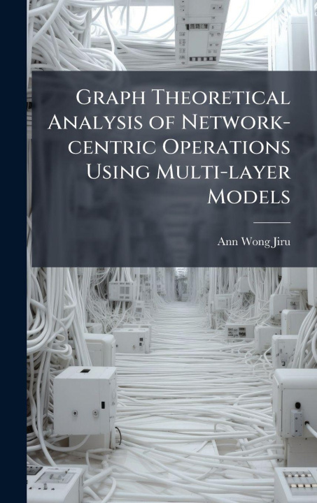 Book Graph Theoretical Analysis of Network-centric Operations Using Multi-layer Models Ann Wong-Jiru