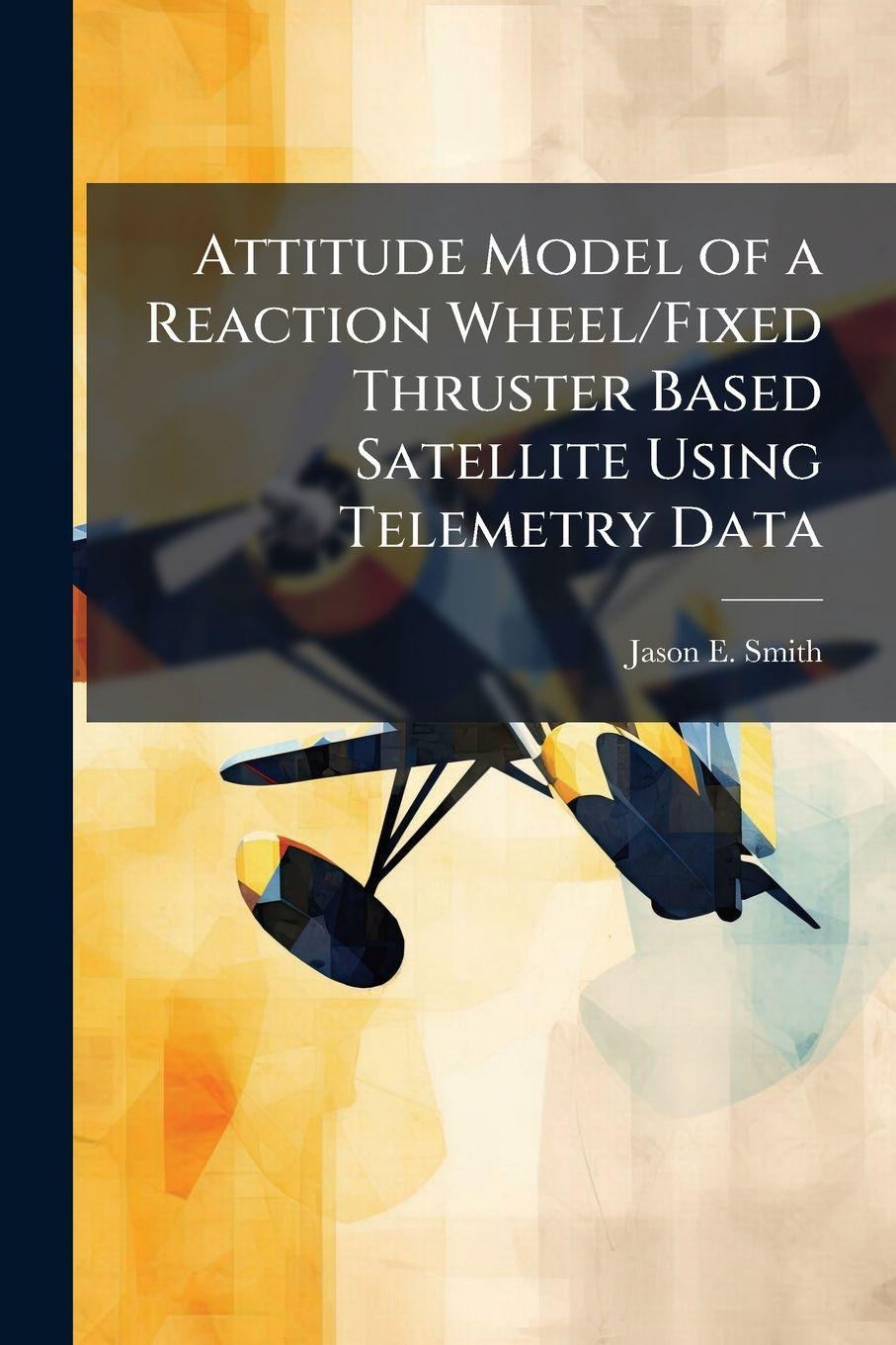 Knjiga Attitude Model of a Reaction Wheel/Fixed Thruster Based Satellite Using Telemetry Data Jason E. Smith