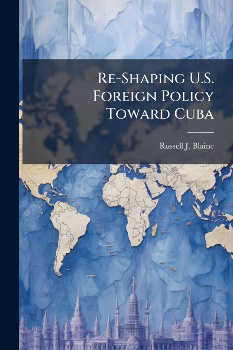 Knjiga Re-Shaping U.S. Foreign Policy Toward Cuba Russell J. Blaine