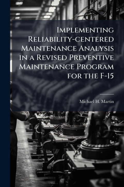 Kniha Implementing Reliability-centered Maintenance Analysis in a Revised Preventive Maintenance Program for the F-15 Michael H. Martin