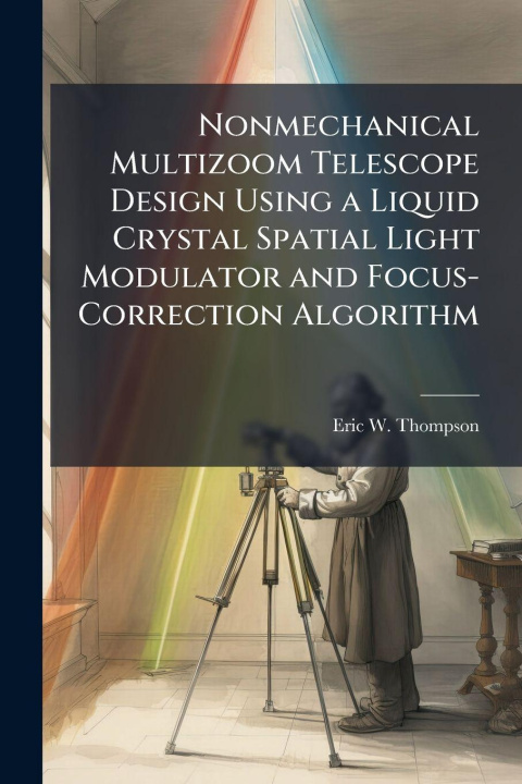 Book Nonmechanical Multizoom Telescope Design Using a Liquid Crystal Spatial Light Modulator and Focus-Correction Algorithm Eric W. Thompson