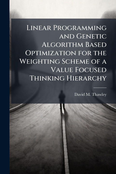 Kniha Linear Programming and Genetic Algorithm Based Optimization for the Weighting Scheme of a Value Focused Thinking Hierarchy David M. Thawley