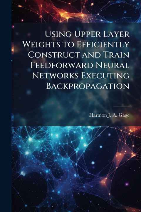 Kniha Using Upper Layer Weights to Efficiently Construct and Train Feedforward Neural Networks Executing Backpropagation Harmon J. A. Gage