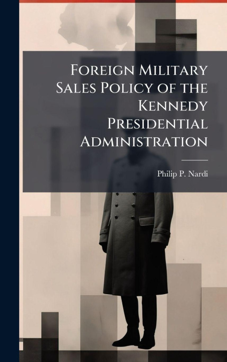 Kniha Foreign Military Sales Policy of the Kennedy Presidential Administration Philip P. Nardi