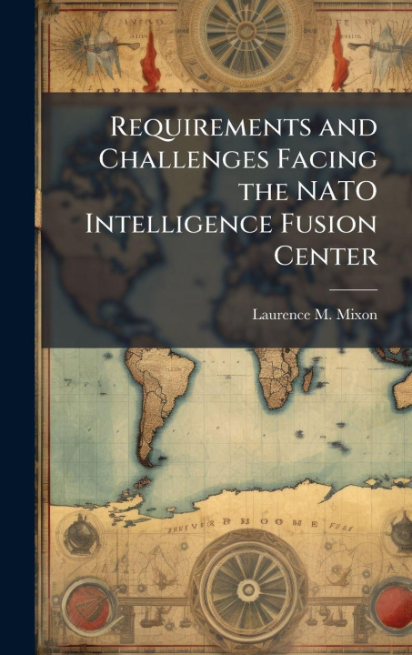 Knjiga Requirements and Challenges Facing the NATO Intelligence Fusion Center Laurence M. Mixon
