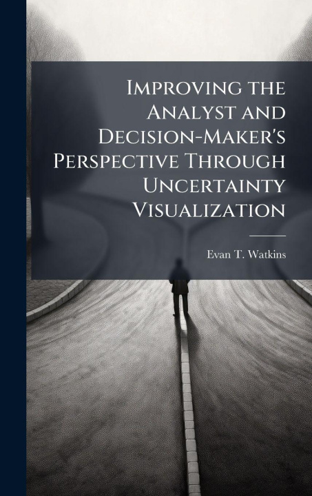 Kniha Improving the Analyst and Decision-Maker's Perspective Through Uncertainty Visualization Evan T. Watkins