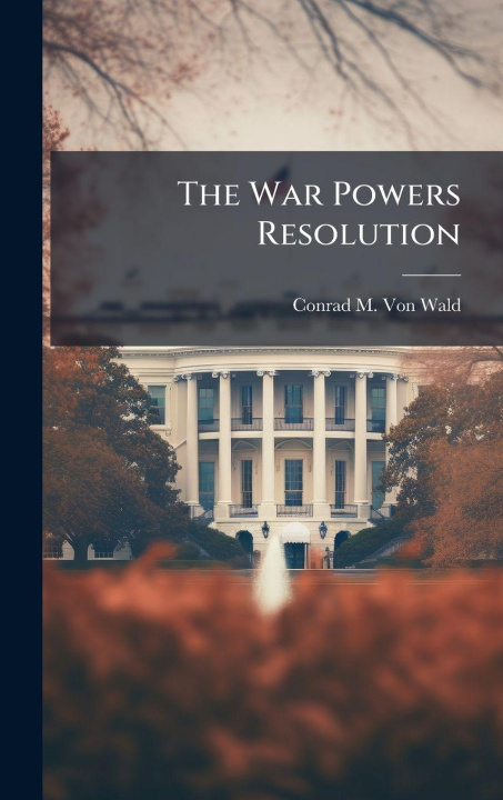 Kniha The War Powers Resolution Conrad M. Von Wald