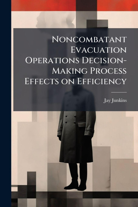 Kniha Noncombatant Evacuation Operations Decision-Making Process Effects on Efficiency Jay Junkins