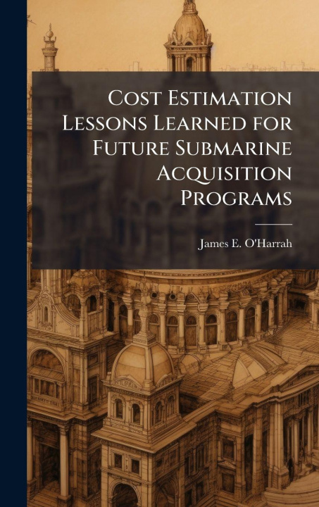 Kniha Cost Estimation Lessons Learned for Future Submarine Acquisition Programs James E. O'Harrah