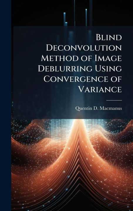 Knjiga Blind Deconvolution Method of Image Deblurring Using Convergence of Variance Quentin D. Macmanus