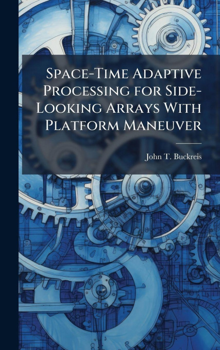 Kniha Space-Time Adaptive Processing for Side-Looking Arrays With Platform Maneuver John T. Buckreis