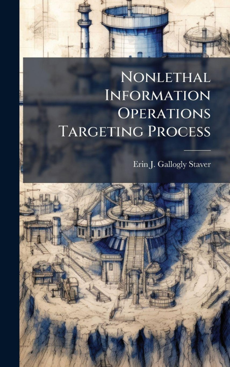 Kniha Nonlethal Information Operations Targeting Process Erin J. Gallogly-Staver