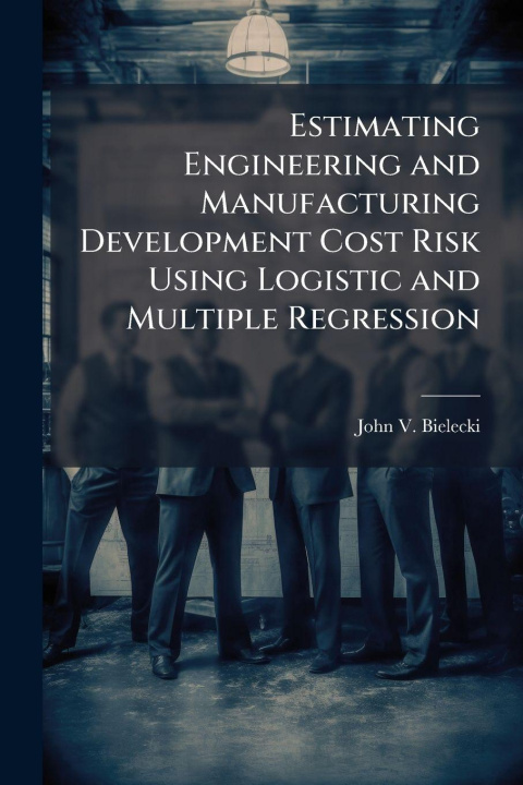 Kniha Estimating Engineering and Manufacturing Development Cost Risk Using Logistic and Multiple Regression John V. Bielecki