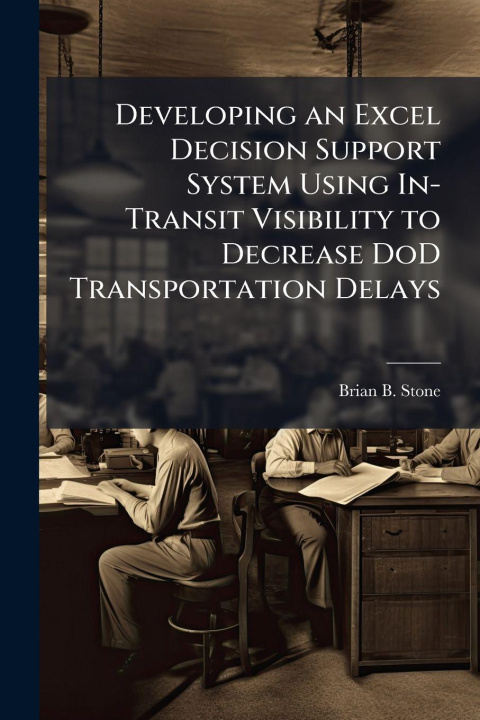 Book Developing an Excel Decision Support System Using In-Transit Visibility to Decrease DoD Transportation Delays Brian B. Stone