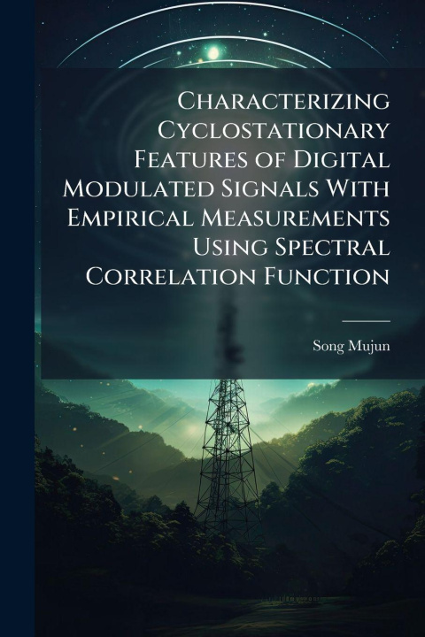 Knjiga Characterizing Cyclostationary Features of Digital Modulated Signals With Empirical Measurements Using Spectral Correlation Function Song Mujun