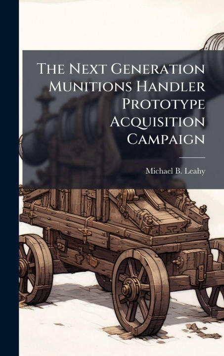 Boek The Next Generation Munitions Handler Prototype Acquisition Campaign Michael B. Leahy