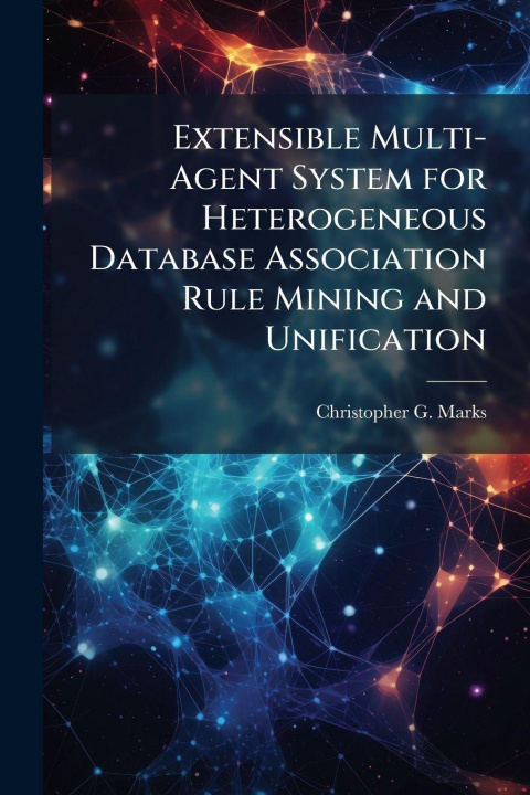 Kniha Extensible Multi-Agent System for Heterogeneous Database Association Rule Mining and Unification Christopher G. Marks