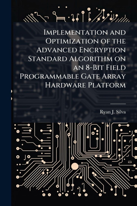 Kniha Implementation and Optimization of the Advanced Encryption Standard Algorithm on an 8-Bit Field Programmable Gate Array Hardware Platform Ryan J. Silva