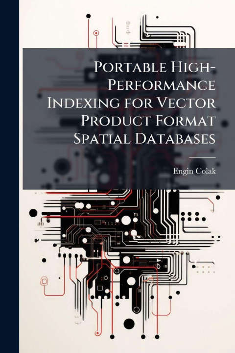 Kniha Portable High-Performance Indexing for Vector Product Format Spatial Databases Engin Colak