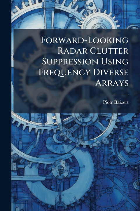Kniha Forward-Looking Radar Clutter Suppression Using Frequency Diverse Arrays Piotr Baizert