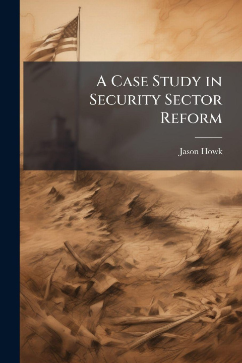 Kniha A Case Study in Security Sector Reform Jason Howk